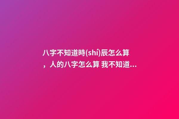 八字不知道時(shí)辰怎么算，人的八字怎么算 我不知道具體幾點(diǎn)幾分出生的能算八字嗎？-第1張-觀點(diǎn)-玄機(jī)派